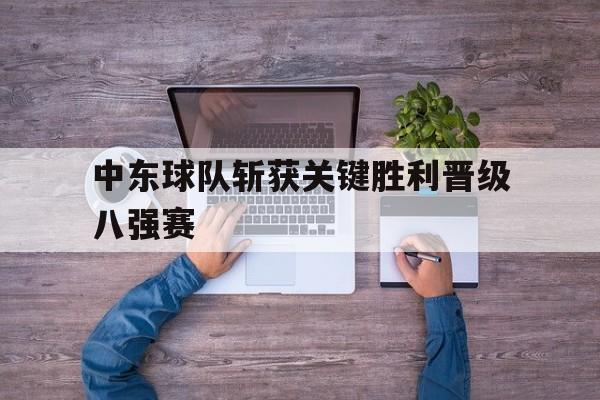 中东球队斩获关键胜利晋级八强赛 中东球队斩获关键胜利晋级八强赛